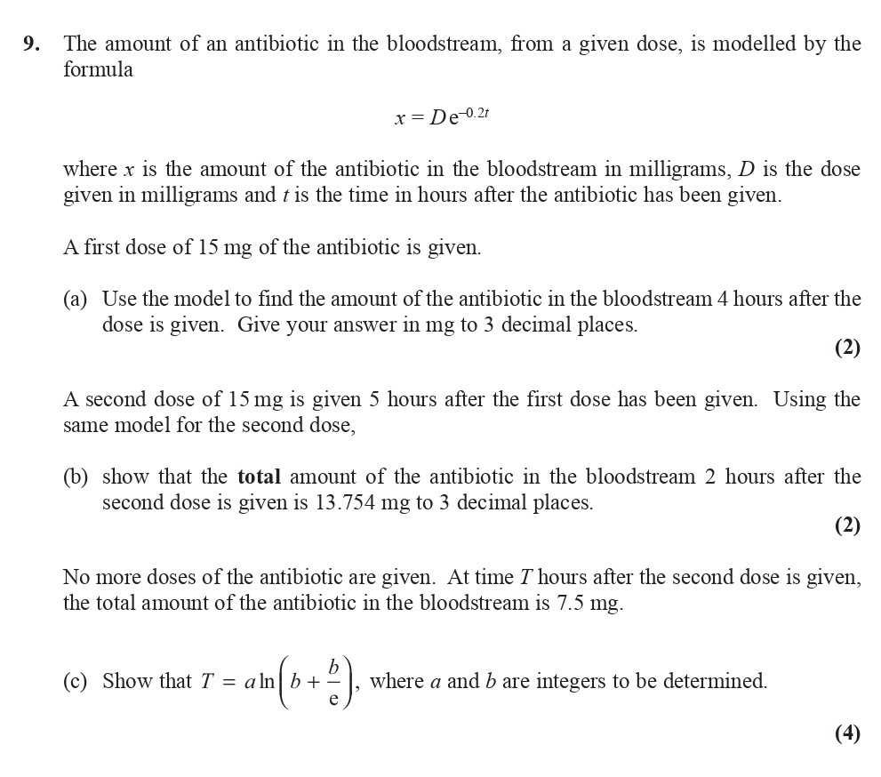 The-amount-of-an-antibiotic-in-the-bloodstream,-from-a-given-dose,-is-modelled-by-the-formula--$x-=-De^{-0.2t}$--where-$x$-is-the-amount-of-the-antibiotic-in-the-bloodstream-in-milligrams,-$D$-is-the-dose-given-in-milligrams-and-$t$-is-the-time-in-hours-after-the-antibiotic-has-been-given-Edexcel-A-Level Maths Pure-Question 2-2015-Paper 3.png